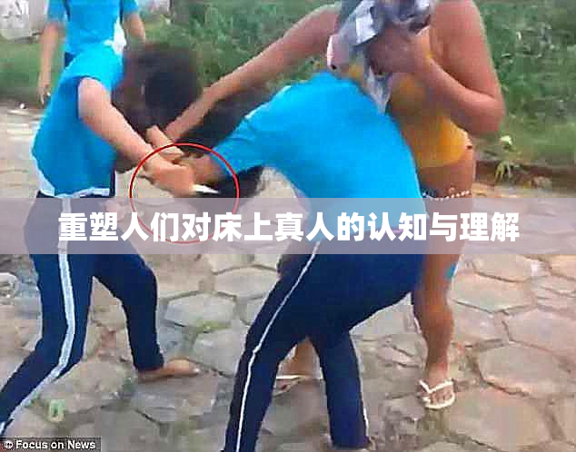 重塑人们对床上真人的认知与理解