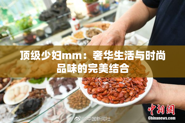 顶级少妇mm：奢华生活与时尚品味的完美结合