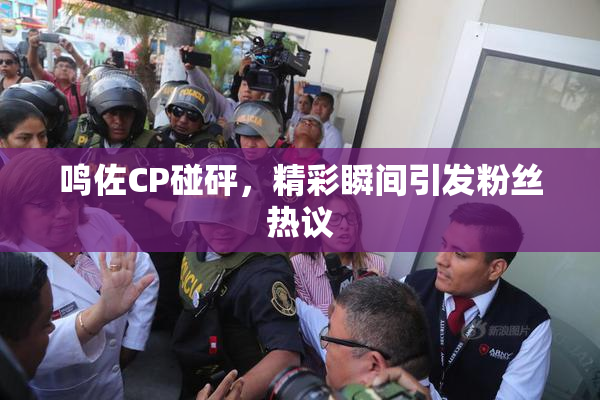 鸣佐CP碰砰，精彩瞬间引发粉丝热议