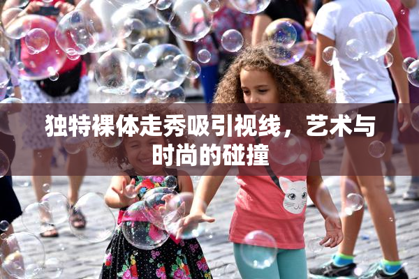 独特裸体走秀吸引视线，艺术与时尚的碰撞