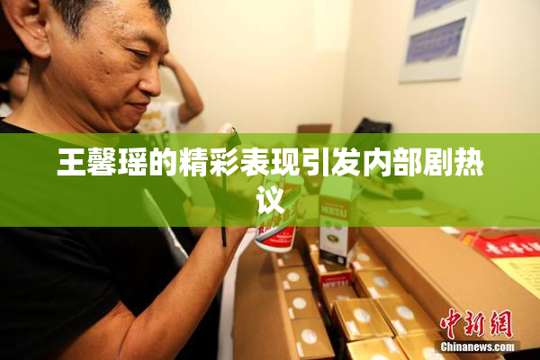 王馨瑶的精彩表现引发内部剧热议