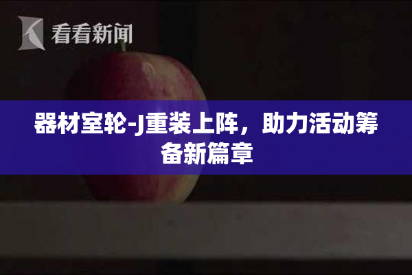 器材室轮-J重装上阵，助力活动筹备新篇章