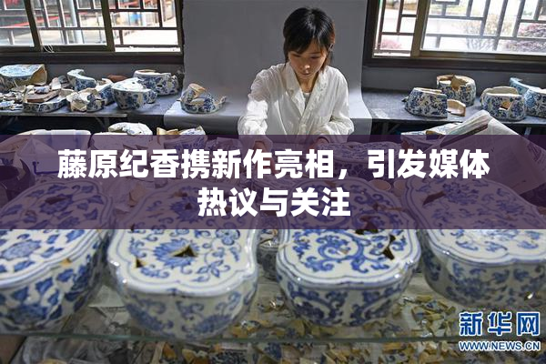 藤原纪香携新作亮相，引发媒体热议与关注