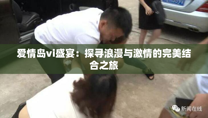 爱情岛vi盛宴：探寻浪漫与激情的完美结合之旅