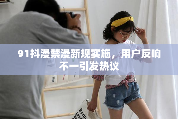 91抖漫禁漫新规实施，用户反响不一引发热议