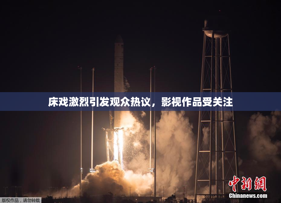 床戏激烈引发观众热议，影视作品受关注