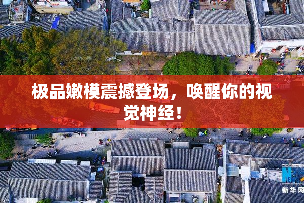 极品嫩模震撼登场，唤醒你的视觉神经！