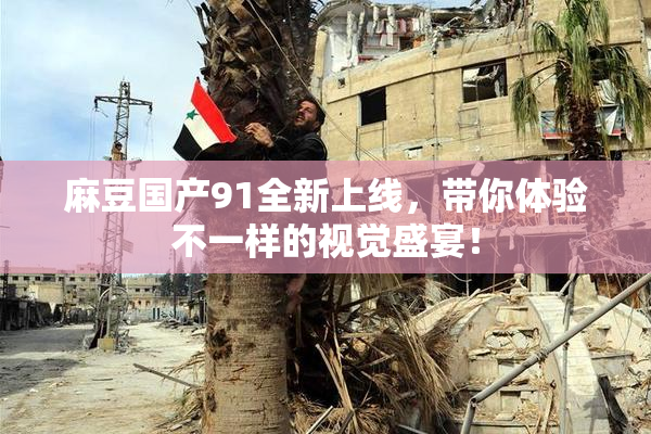 麻豆国产91全新上线，带你体验不一样的视觉盛宴！