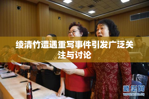 绫清竹遭遇重写事件引发广泛关注与讨论