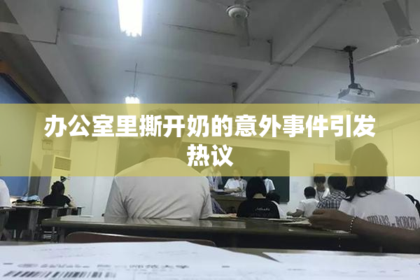 办公室里撕开奶的意外事件引发热议