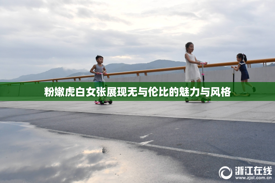 粉嫩虎白女张展现无与伦比的魅力与风格