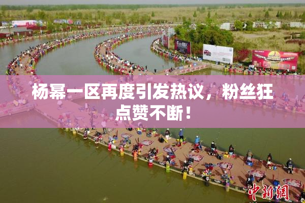 杨幂一区再度引发热议，粉丝狂点赞不断！