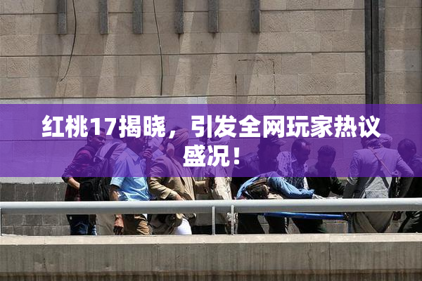 红桃17揭晓，引发全网玩家热议盛况！