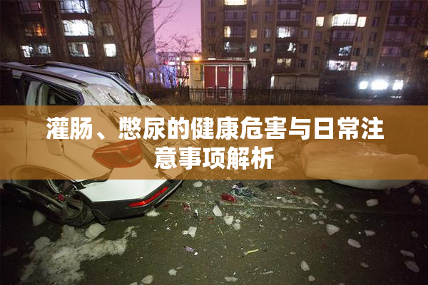 灌肠、憋尿的健康危害与日常注意事项解析