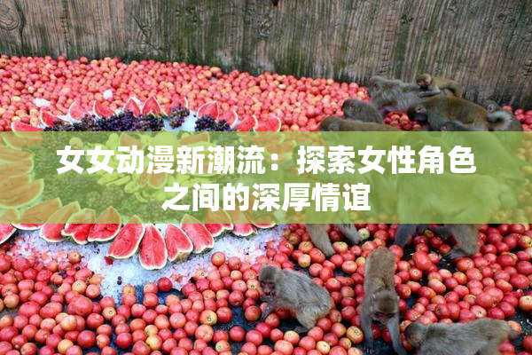女女动漫新潮流：探索女性角色之间的深厚情谊
