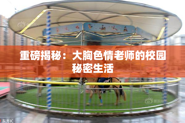 重磅揭秘：大胸色情老师的校园秘密生活