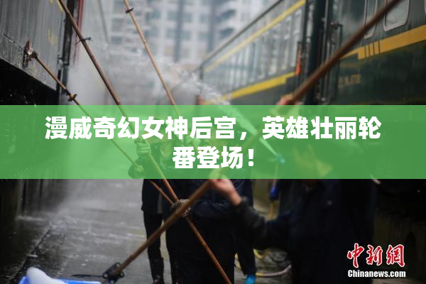漫威奇幻女神后宫，英雄壮丽轮番登场！