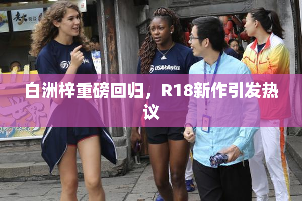 白洲梓重磅回归，R18新作引发热议