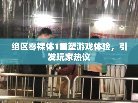 绝区零裸体1重塑游戏体验，引发玩家热议