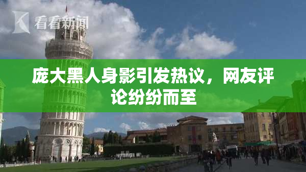 庞大黑人身影引发热议，网友评论纷纷而至