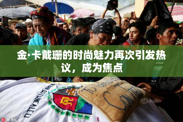 金·卡戴珊的时尚魅力再次引发热议，成为焦点