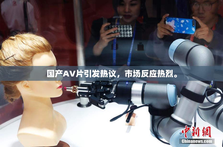 国产AV片引发热议，市场反应热烈。