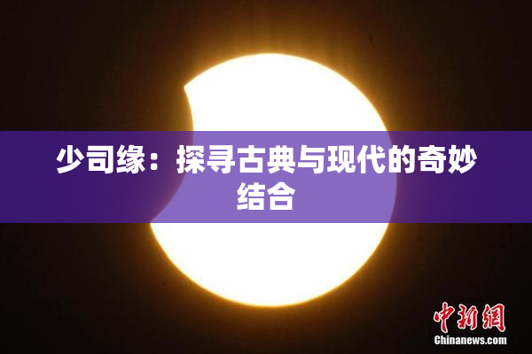 少司缘：探寻古典与现代的奇妙结合