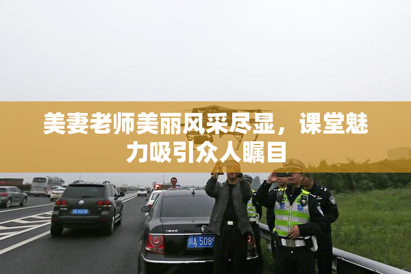 美妻老师美丽风采尽显，课堂魅力吸引众人瞩目