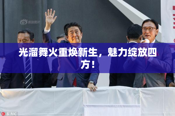 光溜舞火重焕新生，魅力绽放四方！