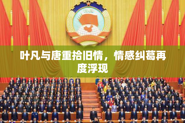 叶凡与唐重拾旧情，情感纠葛再度浮现