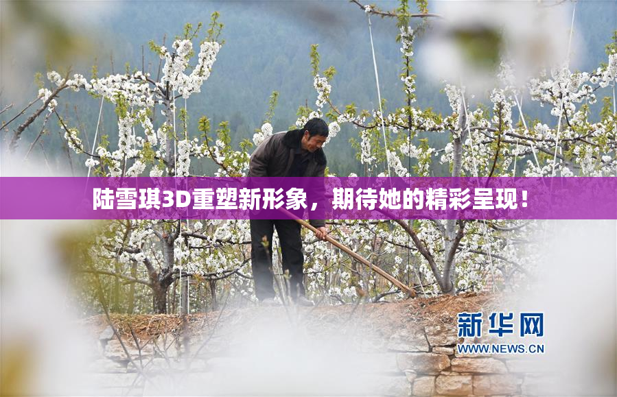陆雪琪3D重塑新形象，期待她的精彩呈现！