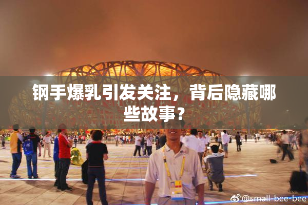 钢手爆乳引发关注，背后隐藏哪些故事？