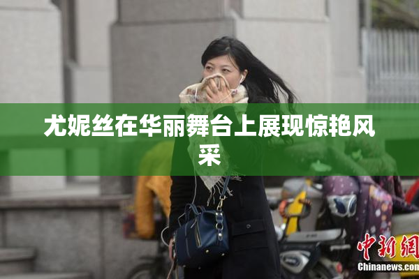 尤妮丝在华丽舞台上展现惊艳风采