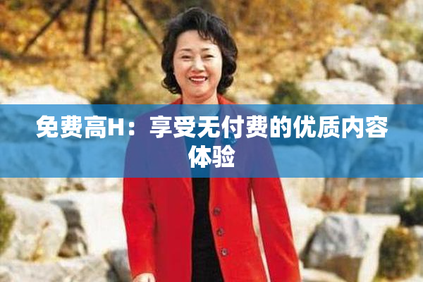 免费高H：享受无付费的优质内容体验