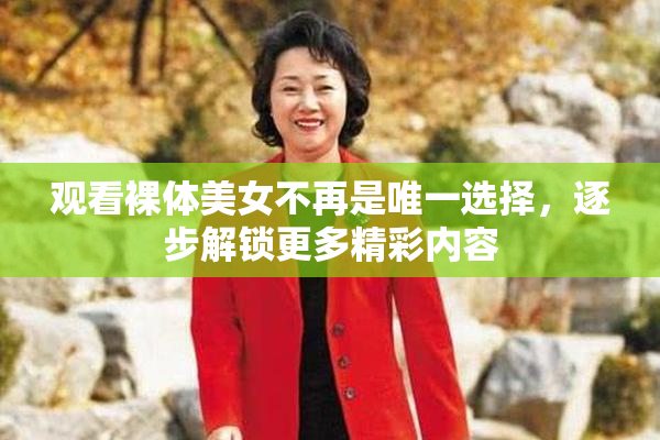 观看裸体美女不再是唯一选择，逐步解锁更多精彩内容