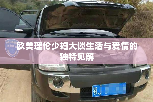 欧美理伦少妇大谈生活与爱情的独特见解