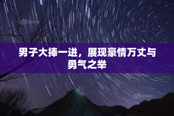 男子大捧一进，展现豪情万丈与勇气之举