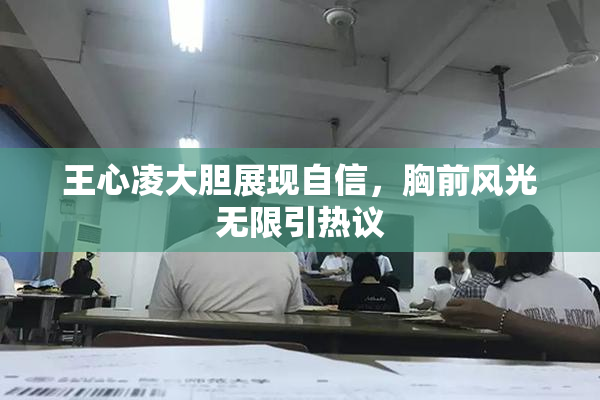 王心凌大胆展现自信，胸前风光无限引热议