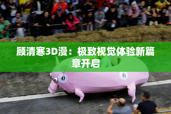 顾清寒3D漫：极致视觉体验新篇章开启