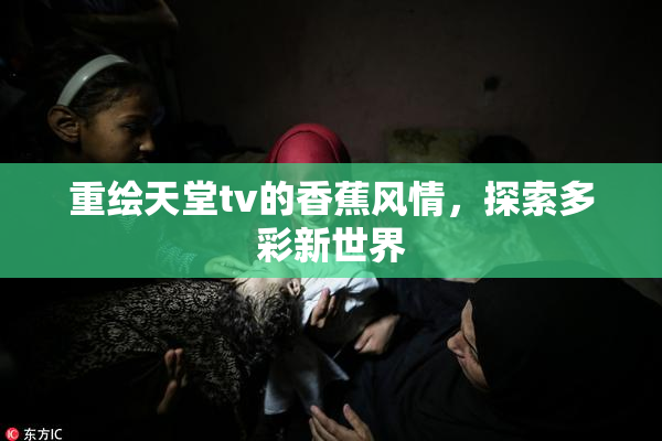 重绘天堂tv的香蕉风情，探索多彩新世界