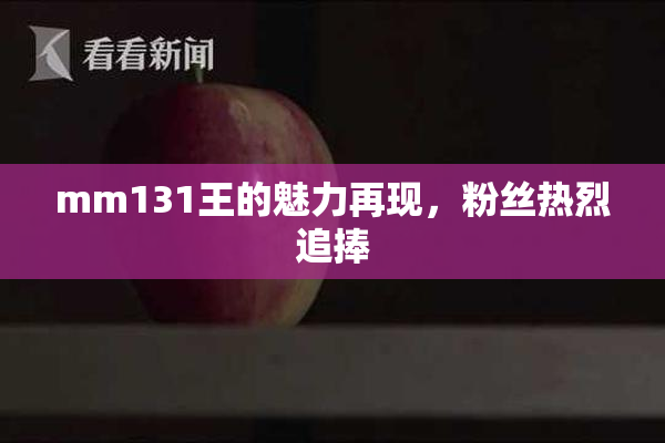 mm131王的魅力再现，粉丝热烈追捧