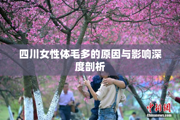 四川女性体毛多的原因与影响深度剖析
