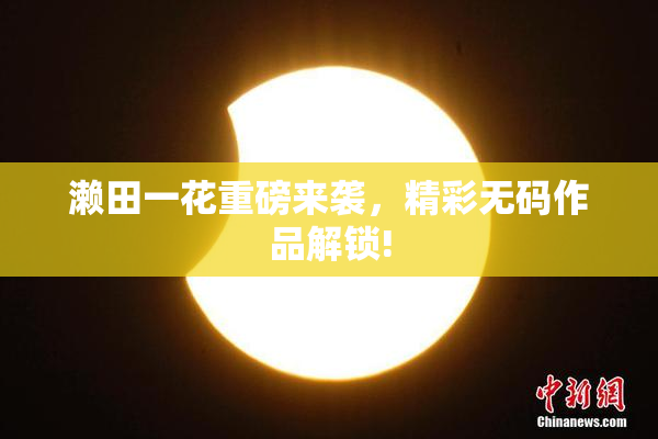 濑田一花重磅来袭，精彩无码作品解锁!