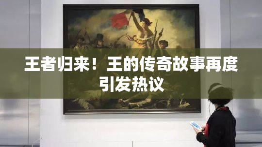 王者归来！王的传奇故事再度引发热议