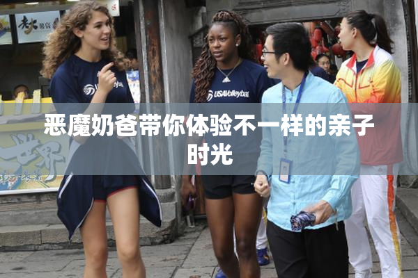恶魔奶爸带你体验不一样的亲子时光