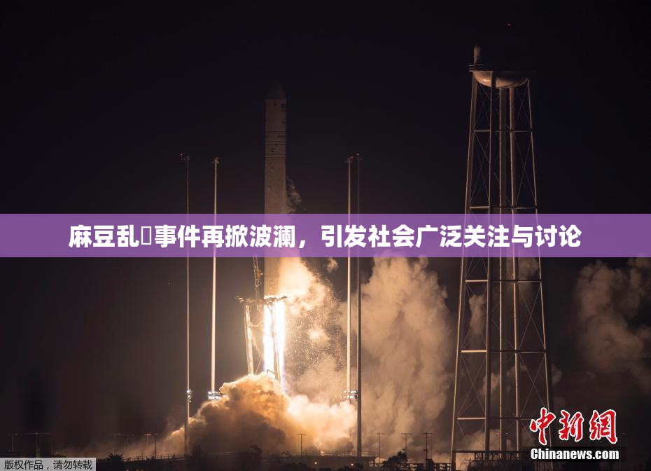 麻豆乱婬事件再掀波澜，引发社会广泛关注与讨论