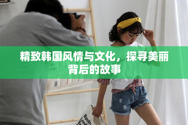 精致韩国风情与文化，探寻美丽背后的故事