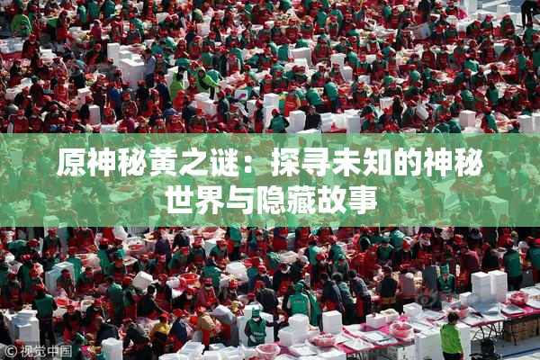 原神秘黄之谜：探寻未知的神秘世界与隐藏故事