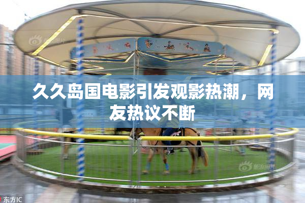 久久岛国电影引发观影热潮，网友热议不断