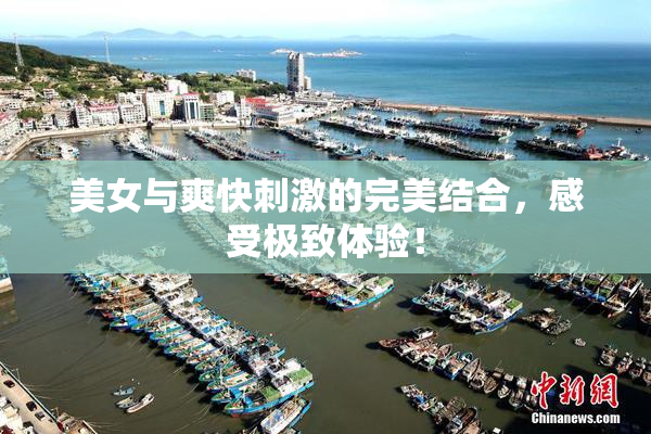 美女与爽快刺激的完美结合，感受极致体验！